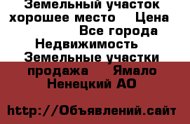 Земельный участок хорошее место  › Цена ­ 900 000 - Все города Недвижимость » Земельные участки продажа   . Ямало-Ненецкий АО